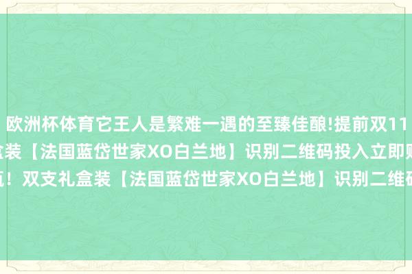 欧洲杯体育它王人是繁难一遇的至臻佳酿!提前双11！158元2瓶！双支礼盒装【法国蓝岱世家XO白兰地】识别二维码投入立即购买提前双11！158元2瓶！双支礼盒装【法国蓝岱世家XO白兰地】识别二维码投入立即购买*商品本体价钱以购买联络为准-开云(中国)kaiyun体育网址-登录入口