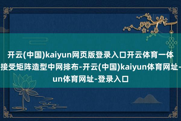 开云(中国)kaiyun网页版登录入口开云体育一体化前格栅接受矩阵造型中网排布-开云(中国)kaiyun体育网址-登录入口