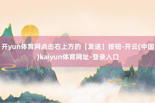 开yun体育网点击右上方的【发送】按钮-开云(中国)kaiyun体育网址-登录入口