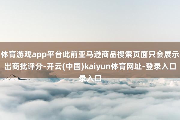 体育游戏app平台此前亚马逊商品搜索页面只会展示出商批评分-开云(中国)kaiyun体育网址-登录入口