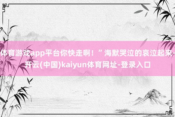 体育游戏app平台你快走啊！”海默哭泣的哀泣起来-开云(中国)kaiyun体育网址-登录入口