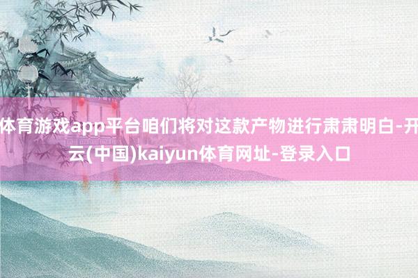 体育游戏app平台咱们将对这款产物进行肃肃明白-开云(中国)kaiyun体育网址-登录入口