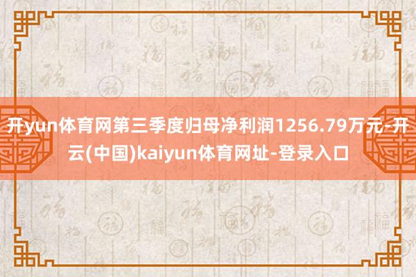 开yun体育网第三季度归母净利润1256.79万元-开云(中国)kaiyun体育网址-登录入口