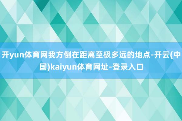 开yun体育网我方倒在距离至极多远的地点-开云(中国)kaiyun体育网址-登录入口