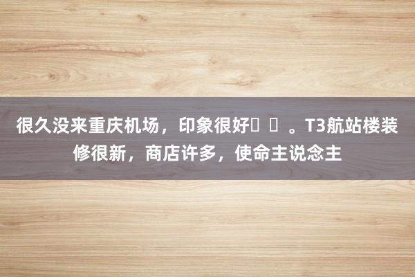 很久没来重庆机场，印象很好✈️。T3航站楼装修很新，商店许多，使命主说念主