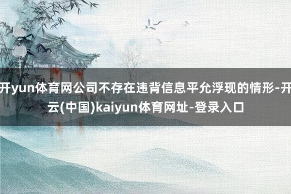 开yun体育网公司不存在违背信息平允浮现的情形-开云(中国)kaiyun体育网址-登录入口