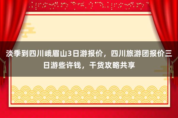 淡季到四川峨眉山3日游报价，四川旅游团报价三日游些许钱，干货攻略共享