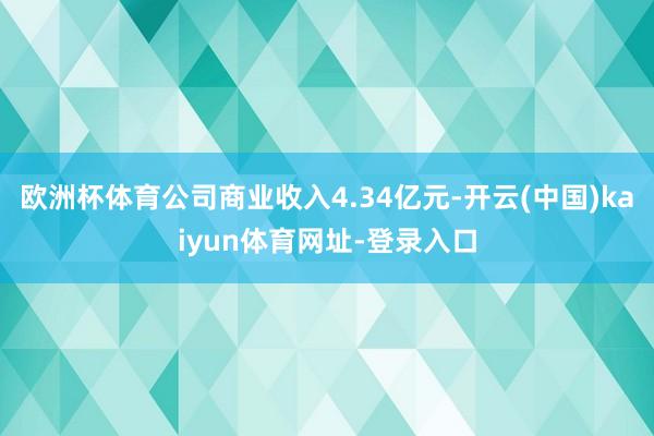 欧洲杯体育公司商业收入4.34亿元-开云(中国)kaiyun体育网址-登录入口