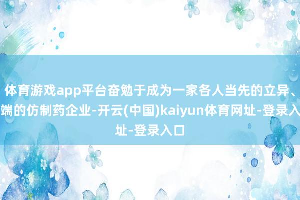 体育游戏app平台奋勉于成为一家各人当先的立异、高端的仿制药企业-开云(中国)kaiyun体育网址-登录入口