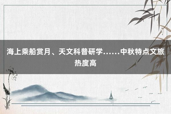 海上乘船赏月、天文科普研学……中秋特点文旅热度高