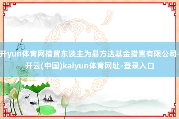 开yun体育网措置东谈主为易方达基金措置有限公司-开云(中国)kaiyun体育网址-登录入口