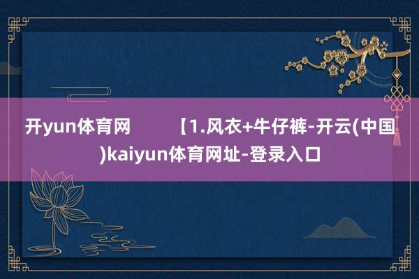 开yun体育网        【1.风衣+牛仔裤-开云(中国)kaiyun体育网址-登录入口