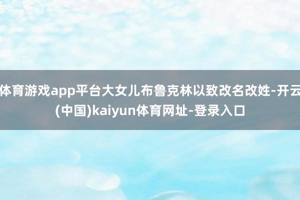 体育游戏app平台大女儿布鲁克林以致改名改姓-开云(中国)kaiyun体育网址-登录入口