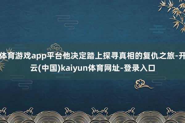 体育游戏app平台他决定踏上探寻真相的复仇之旅-开云(中国)kaiyun体育网址-登录入口