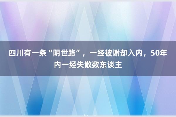 四川有一条“阴世路”，一经被谢却入内，50年内一经失散数东谈主