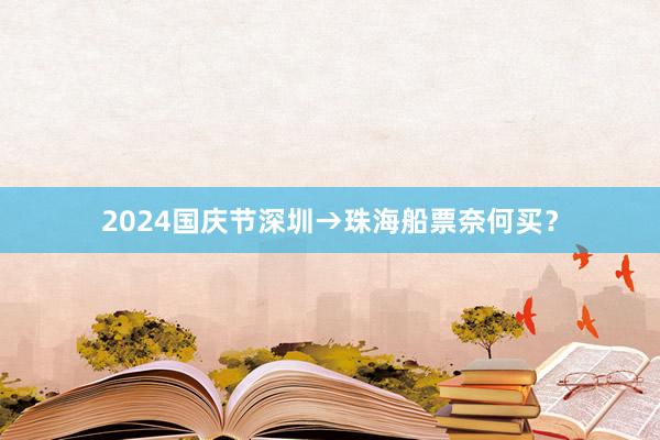 2024国庆节深圳→珠海船票奈何买？