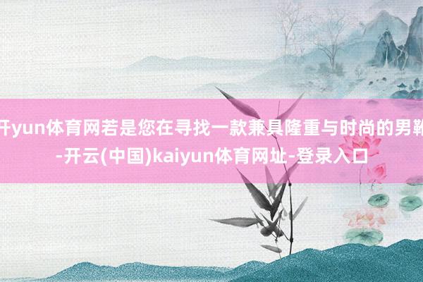 开yun体育网若是您在寻找一款兼具隆重与时尚的男靴-开云(中国)kaiyun体育网址-登录入口