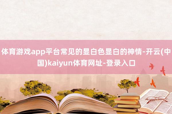 体育游戏app平台常见的显白色显白的神情-开云(中国)kaiyun体育网址-登录入口