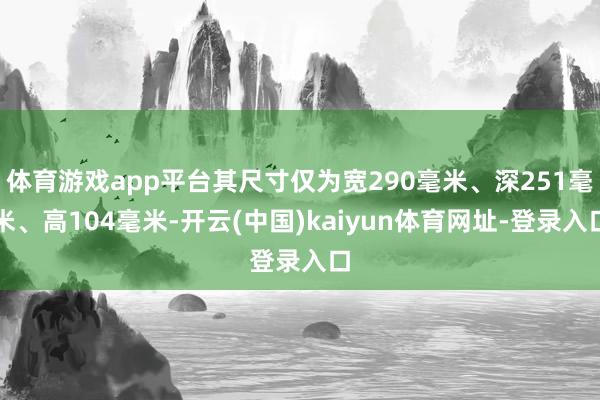 体育游戏app平台其尺寸仅为宽290毫米、深251毫米、高104毫米-开云(中国)kaiyun体育网址-登录入口