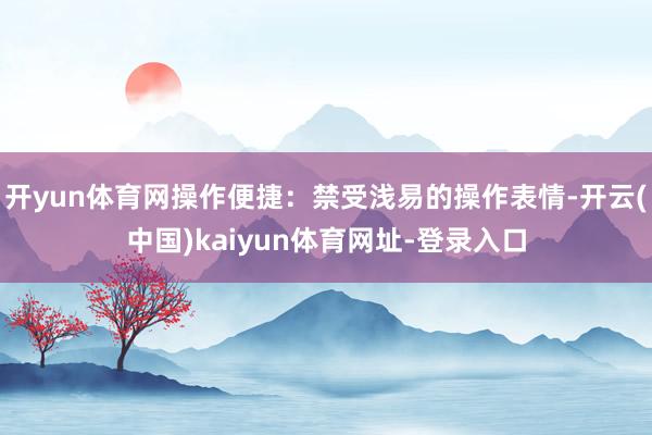 开yun体育网操作便捷：禁受浅易的操作表情-开云(中国)kaiyun体育网址-登录入口