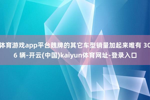 体育游戏app平台魏牌的其它车型销量加起来唯有 306 辆-开云(中国)kaiyun体育网址-登录入口