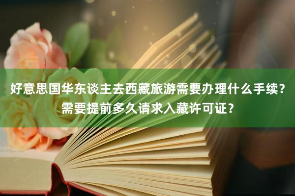 好意思国华东谈主去西藏旅游需要办理什么手续？需要提前多久请求入藏许可证？