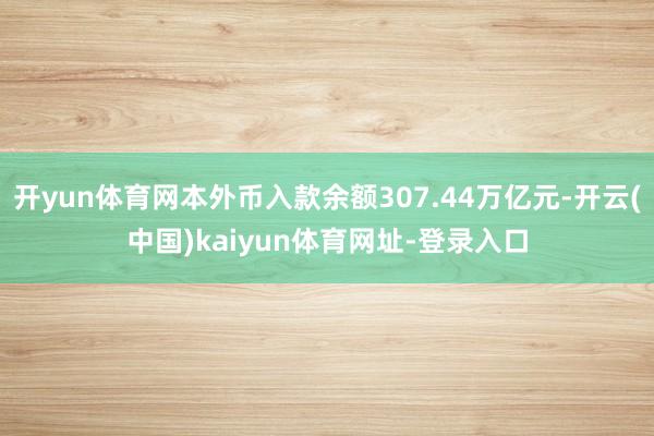 开yun体育网本外币入款余额307.44万亿元-开云(中国)kaiyun体育网址-登录入口