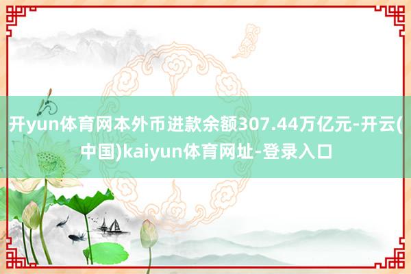 开yun体育网本外币进款余额307.44万亿元-开云(中国)kaiyun体育网址-登录入口