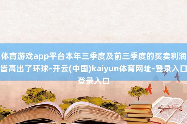 体育游戏app平台本年三季度及前三季度的买卖利润皆高出了环球-开云(中国)kaiyun体育网址-登录入口