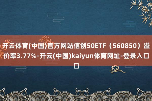 开云体育(中国)官方网站信创50ETF（560850）溢价率3.77%-开云(中国)kaiyun体育网址-登录入口