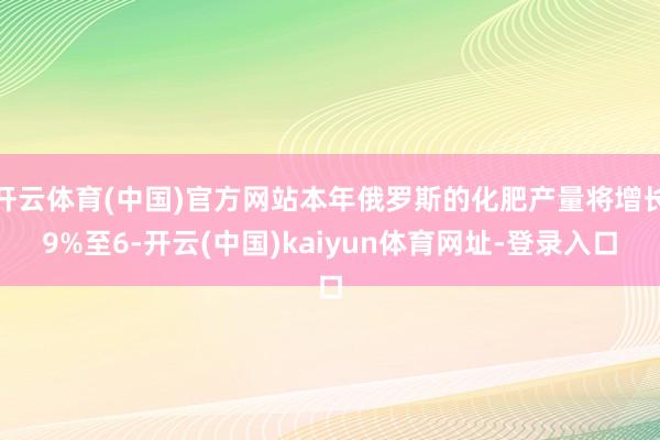 开云体育(中国)官方网站本年俄罗斯的化肥产量将增长9%至6-开云(中国)kaiyun体育网址-登录入口