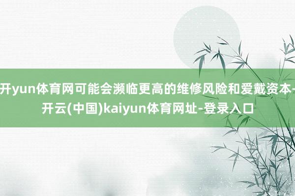 开yun体育网可能会濒临更高的维修风险和爱戴资本-开云(中国)kaiyun体育网址-登录入口