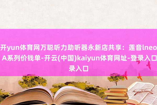 开yun体育网万聪听力助听器永新店共享：莲音lneo A系列价钱单-开云(中国)kaiyun体育网址-登录入口