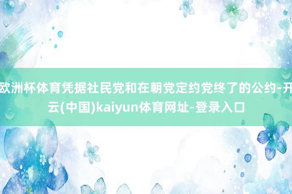 欧洲杯体育凭据社民党和在朝党定约党终了的公约-开云(中国)kaiyun体育网址-登录入口