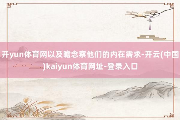 开yun体育网以及瞻念察他们的内在需求-开云(中国)kaiyun体育网址-登录入口