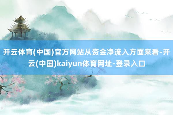 开云体育(中国)官方网站　　从资金净流入方面来看-开云(中国)kaiyun体育网址-登录入口