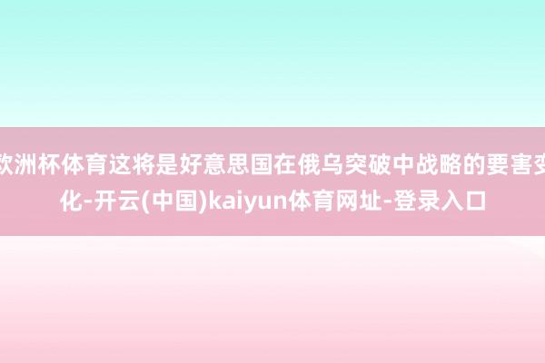 欧洲杯体育这将是好意思国在俄乌突破中战略的要害变化-开云(中国)kaiyun体育网址-登录入口