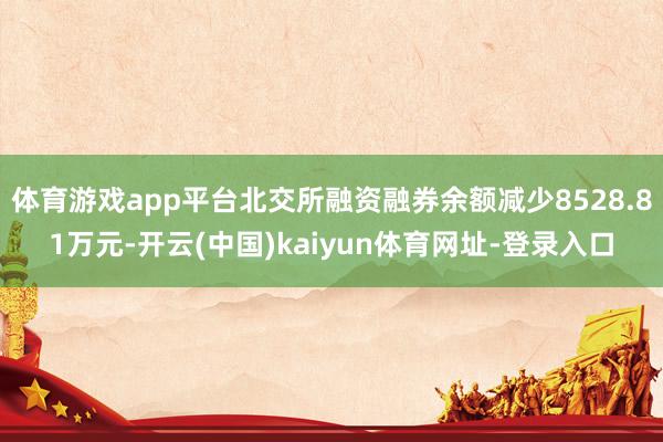 体育游戏app平台北交所融资融券余额减少8528.81万元-开云(中国)kaiyun体育网址-登录入口