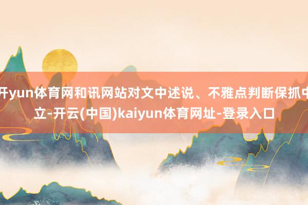 开yun体育网和讯网站对文中述说、不雅点判断保抓中立-开云(中国)kaiyun体育网址-登录入口