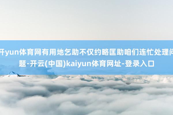 开yun体育网有用地乞助不仅约略匡助咱们连忙处理问题-开云(中国)kaiyun体育网址-登录入口