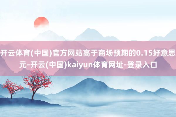 开云体育(中国)官方网站高于商场预期的0.15好意思元-开云(中国)kaiyun体育网址-登录入口