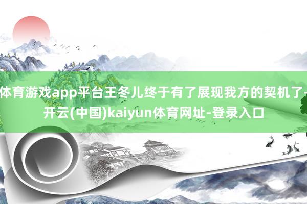 体育游戏app平台王冬儿终于有了展现我方的契机了-开云(中国)kaiyun体育网址-登录入口