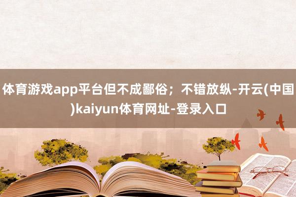 体育游戏app平台但不成鄙俗；不错放纵-开云(中国)kaiyun体育网址-登录入口