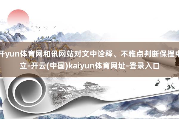 开yun体育网和讯网站对文中诠释、不雅点判断保捏中立-开云(中国)kaiyun体育网址-登录入口