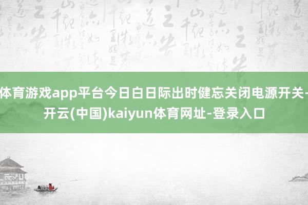 体育游戏app平台今日白日际出时健忘关闭电源开关-开云(中国)kaiyun体育网址-登录入口