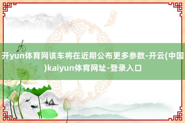 开yun体育网该车将在近期公布更多参数-开云(中国)kaiyun体育网址-登录入口