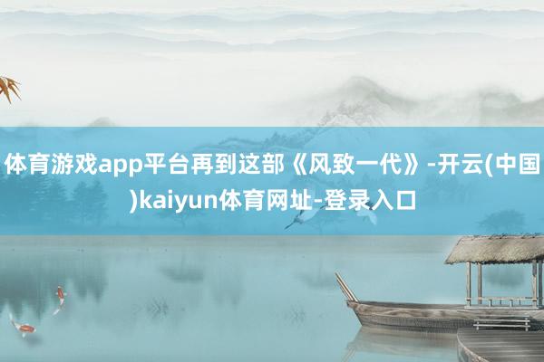 体育游戏app平台再到这部《风致一代》-开云(中国)kaiyun体育网址-登录入口