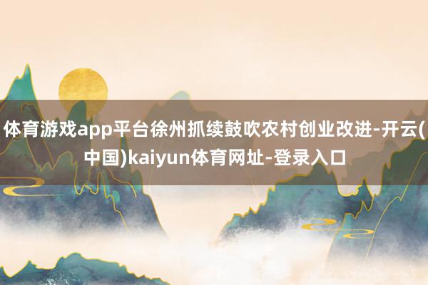 体育游戏app平台徐州抓续鼓吹农村创业改进-开云(中国)kaiyun体育网址-登录入口