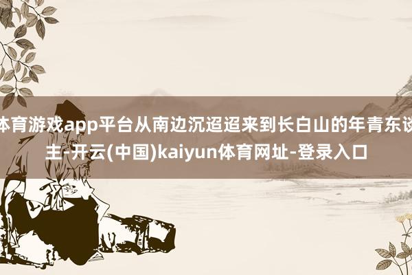 体育游戏app平台从南边沉迢迢来到长白山的年青东谈主-开云(中国)kaiyun体育网址-登录入口