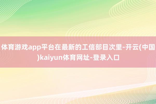 体育游戏app平台在最新的工信部目次里-开云(中国)kaiyun体育网址-登录入口